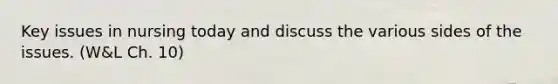 Key issues in nursing today and discuss the various sides of the issues. (W&L Ch. 10)