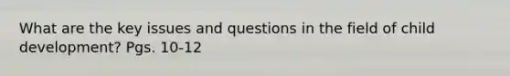 What are the key issues and questions in the field of child development? Pgs. 10-12