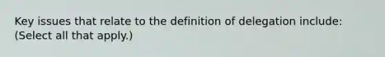 Key issues that relate to the definition of delegation include: (Select all that apply.)