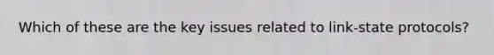 Which of these are the key issues related to link-state protocols?