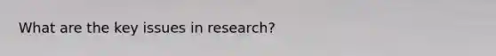 What are the key issues in research?