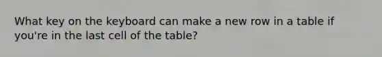 What key on the keyboard can make a new row in a table if you're in the last cell of the table?