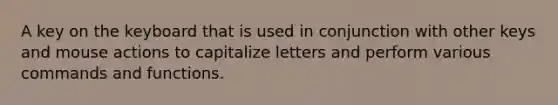 A key on the keyboard that is used in conjunction with other keys and mouse actions to capitalize letters and perform various commands and functions.