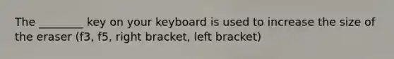 The ________ key on your keyboard is used to increase the size of the eraser (f3, f5, right bracket, left bracket)