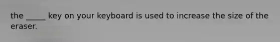 the _____ key on your keyboard is used to increase the size of the eraser.