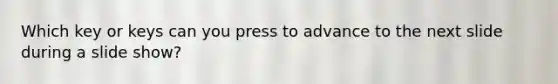 Which key or keys can you press to advance to the next slide during a slide show?