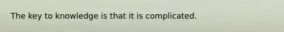 The key to knowledge is that it is complicated.