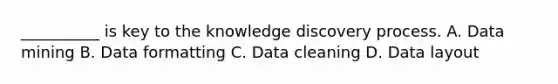 __________ is key to the knowledge discovery process. A. Data mining B. Data formatting C. Data cleaning D. Data layout