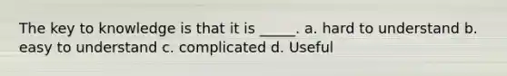 The key to knowledge is that it is _____. a. hard to understand b. easy to understand c. complicated d. Useful