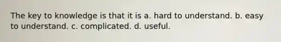 The key to knowledge is that it is a. hard to understand. b. easy to understand. c. complicated. d. useful.