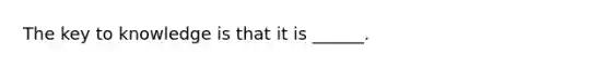 The key to knowledge is that it is ______.