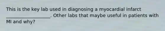 This is the key lab used in diagnosing a myocardial infarct ___________________. Other labs that maybe useful in patients with MI and why?