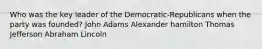 Who was the key leader of the Democratic-Republicans when the party was founded? John Adams Alexander hamilton Thomas Jefferson Abraham Lincoln