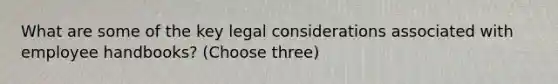 What are some of the key legal considerations associated with employee handbooks? (Choose three)