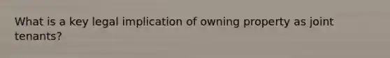 What is a key legal implication of owning property as joint tenants?