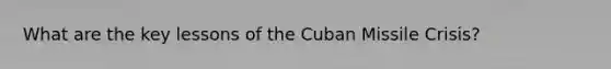 What are the key lessons of the Cuban Missile Crisis?