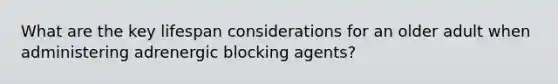 What are the key lifespan considerations for an older adult when administering adrenergic blocking agents?