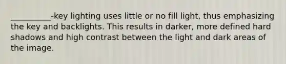__________-key lighting uses little or no fill light, thus emphasizing the key and backlights. This results in darker, more defined hard shadows and high contrast between the light and dark areas of the image.