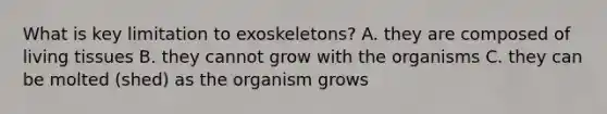 What is key limitation to exoskeletons? A. they are composed of living tissues B. they cannot grow with the organisms C. they can be molted (shed) as the organism grows