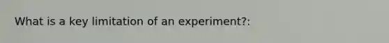 What is a key limitation of an experiment?: