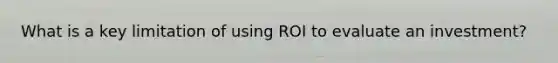 What is a key limitation of using ROI to evaluate an investment?