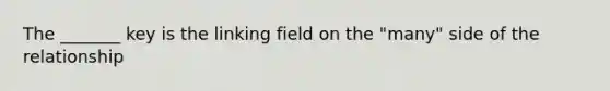 The _______ key is the linking field on the "many" side of the relationship