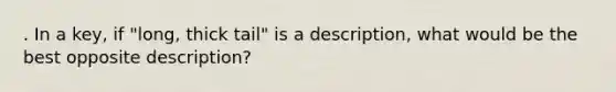 . In a key, if "long, thick tail" is a description, what would be the best opposite description?