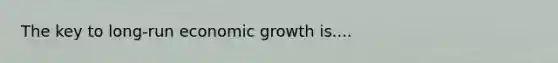 The key to long-run economic growth is....