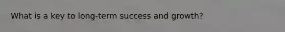 What is a key to long-term success and growth?