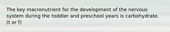 The key macronutrient for the development of the nervous system during the toddler and preschool years is carbohydrate. (t or f)