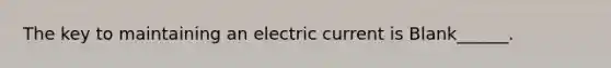 The key to maintaining an electric current is Blank______.