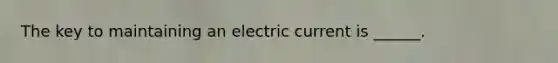 The key to maintaining an electric current is ______.