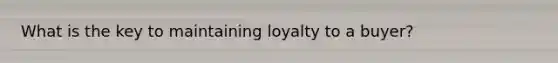 What is the key to maintaining loyalty to a buyer?