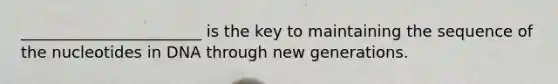 _______________________ is the key to maintaining the sequence of the nucleotides in DNA through new generations.