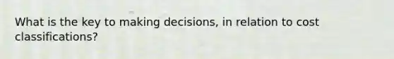 What is the key to making decisions, in relation to cost classifications?