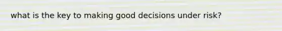 what is the key to making good decisions under risk?