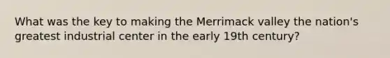 What was the key to making the Merrimack valley the nation's greatest industrial center in the early 19th century?