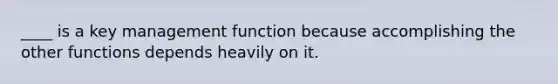 ____ is a key management function because accomplishing the other functions depends heavily on it.