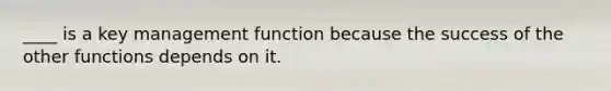 ____ is a key management function because the success of the other functions depends on it.