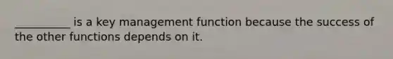 __________ is a key management function because the success of the other functions depends on it.