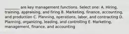 ________ are key management functions. Select one: A. Hiring, training, appraising, and firing B. Marketing, finance, accounting, and production C. Planning, operations, labor, and contracting D. Planning, organizing, leading, and controlling E. Marketing, management, finance, and accounting