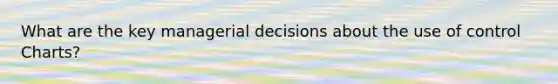 What are the key managerial decisions about the use of control Charts?