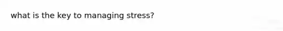 what is the key to managing stress?