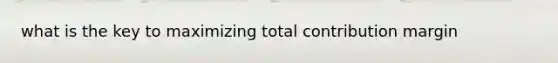 what is the key to maximizing total contribution margin