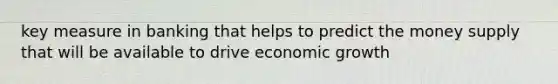 key measure in banking that helps to predict the money supply that will be available to drive economic growth