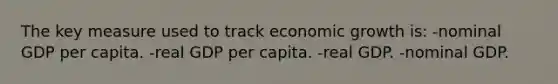 The key measure used to track economic growth is: -nominal GDP per capita. -real GDP per capita. -real GDP. -nominal GDP.