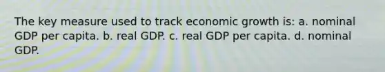 The key measure used to track economic growth is: a. nominal GDP per capita. b. real GDP. c. real GDP per capita. d. nominal GDP.