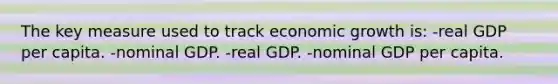 The key measure used to track economic growth is: -real GDP per capita. -nominal GDP. -real GDP. -nominal GDP per capita.