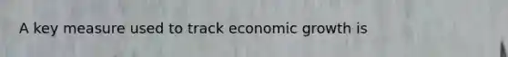 A key measure used to track economic growth is