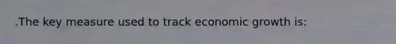 .The key measure used to track economic growth is: